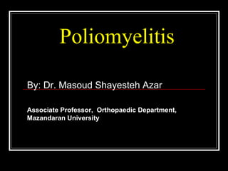 Poliomyelitis
By: Dr. Masoud Shayesteh Azar
Associate Professor, Orthopaedic Department,
Mazandaran University
 