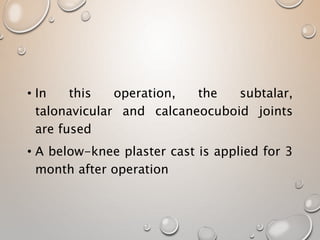 • In this operation, the subtalar,
talonavicular and calcaneocuboid joints
are fused
• A below-knee plaster cast is applied for 3
month after operation
 