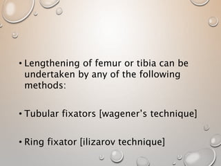 • Lengthening of femur or tibia can be
undertaken by any of the following
methods:
• Tubular fixators [wagener’s technique]
• Ring fixator [ilizarov technique]
 