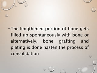 • The lengthened portion of bone gets
filled up spontaneously with bone or
alternatively, bone grafting and
plating is done hasten the process of
consolidation
 