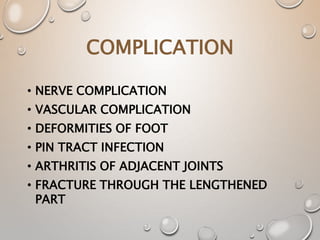 COMPLICATION
• NERVE COMPLICATION
• VASCULAR COMPLICATION
• DEFORMITIES OF FOOT
• PIN TRACT INFECTION
• ARTHRITIS OF ADJACENT JOINTS
• FRACTURE THROUGH THE LENGTHENED
PART
 