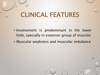 CLINICAL FEATURES
• Involvement is predominant in the lower
limb, specially in extensor group of muscles
• Muscular weakness and muscular imbalance
 