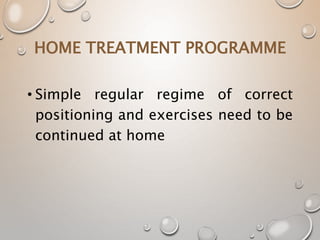 HOME TREATMENT PROGRAMME
• Simple regular regime of correct
positioning and exercises need to be
continued at home
 
