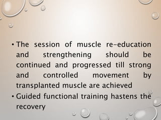 • The session of muscle re-education
and strengthening should be
continued and progressed till strong
and controlled movement by
transplanted muscle are achieved
• Guided functional training hastens the
recovery
 