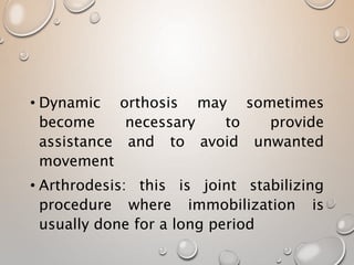 • Dynamic orthosis may sometimes
become necessary to provide
assistance and to avoid unwanted
movement
• Arthrodesis: this is joint stabilizing
procedure where immobilization is
usually done for a long period
 