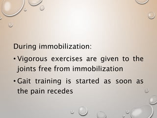 During immobilization:
• Vigorous exercises are given to the
joints free from immobilization
• Gait training is started as soon as
the pain recedes
 