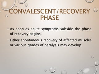 CONVALESCENT/RECOVERY
PHASE
• As soon as acute symptoms subside the phase
of recovery begins.
• Either spontaneous recovery of affected muscles
or various grades of paralysis may develop
 