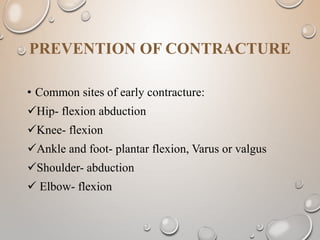 • Common sites of early contracture:
Hip- flexion abduction
Knee- flexion
Ankle and foot- plantar flexion, Varus or valgus
Shoulder- abduction
 Elbow- flexion
PREVENTION OF CONTRACTURE
 
