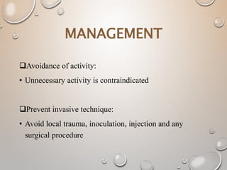 MANAGEMENT
Avoidance of activity:
• Unnecessary activity is contraindicated
Prevent invasive technique:
• Avoid local trauma, inoculation, injection and any
surgical procedure
 