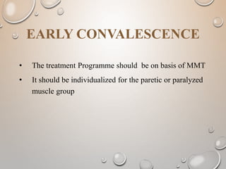 EARLY CONVALESCENCE
• The treatment Programme should be on basis of MMT
• It should be individualized for the paretic or paralyzed
muscle group
 