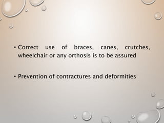 • Correct use of braces, canes, crutches,
wheelchair or any orthosis is to be assured
• Prevention of contractures and deformities
 