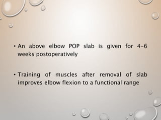 • An above elbow POP slab is given for 4-6
weeks postoperatively
• Training of muscles after removal of slab
improves elbow flexion to a functional range
 