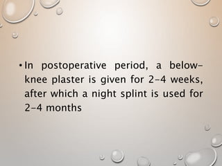 • In postoperative period, a below-
knee plaster is given for 2-4 weeks,
after which a night splint is used for
2-4 months
 