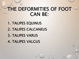 THE DEFORMITIES OF FOOT
CAN BE:
1. TALIPES EQUINUS
2. TALIPES CALCANEUS
3. TALIPES VARUS
4. TALIPES VALGUS
 