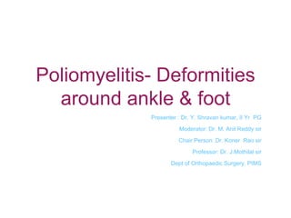 Poliomyelitis- Deformities
around ankle & foot
Presenter : Dr. Y. Shravan kumar, II Yr PG
Moderator: Dr. M. Anil Reddy sir
Chair Person: Dr. Koner Rao sir
Professor: Dr. J.Mothilal sir
Dept of Orthopaedic Surgery, PIMS
 