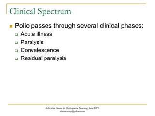 Clinical Spectrum
 Polio passes through several clinical phases:
 Acute illness
 Paralysis
 Convalescence
 Residual paralysis
Refresher Course in Orthopaedic Nursing, June 2019.
doctoraroju@yahoo.com
 