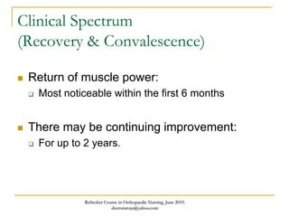 Clinical Spectrum
(Recovery & Convalescence)
 Return of muscle power:
 Most noticeable within the first 6 months
 There may be continuing improvement:
 For up to 2 years.
Refresher Course in Orthopaedic Nursing, June 2019.
doctoraroju@yahoo.com
 