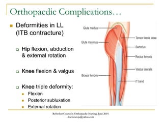 Orthopaedic Complications…
 Deformities in LL
(ITB contracture)
 Hip flexion, abduction
& external rotation
 Knee flexion & valgus
 Knee triple deformity:
 Flexion
 Posterior subluxation
 External rotation
Refresher Course in Orthopaedic Nursing, June 2019.
doctoraroju@yahoo.com
 