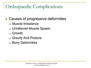 Orthopaedic Complications
 Causes of progressive deformities
 Muscle Imbalance
 Unrelieved Muscle Spasm
 Growth
 Gravity And Posture
 Bony Deformities
Refresher Course in Orthopaedic Nursing, June 2019.
doctoraroju@yahoo.com
 