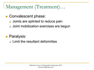 Management (Treatment)…
 Convalescent phase:
 Joints are splinted to reduce pain
 Joint mobilization exercises are begun
 Paralysis:
 Limit the resultant deformities
Refresher Course in Orthopaedic Nursing, June 2019.
doctoraroju@yahoo.com
 