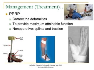 Management (Treatment)…
 PPRP
 Correct the deformities
 To provide maximum attainable function
 Nonoperative: splints and traction
Refresher Course in Orthopaedic Nursing, June 2019.
doctoraroju@yahoo.com
 