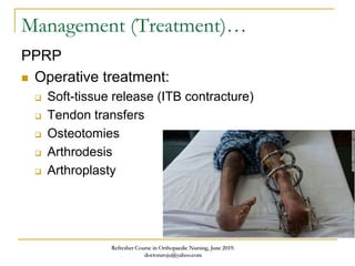Management (Treatment)…
PPRP
 Operative treatment:
 Soft-tissue release (ITB contracture)
 Tendon transfers
 Osteotomies
 Arthrodesis
 Arthroplasty
Refresher Course in Orthopaedic Nursing, June 2019.
doctoraroju@yahoo.com
 