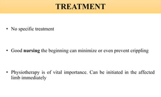 TREATMENT
• No specific treatment
• Good nursing the beginning can minimize or even prevent crippling
• Physiotherapy is of vital importance. Can be initiated in the affected
limb immediately
 