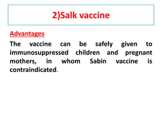2)Salk vaccine
Advantages
The vaccine can be safely given to
immunosuppressed children and pregnant
mothers, in whom Sabin vaccine is
contraindicated.
 