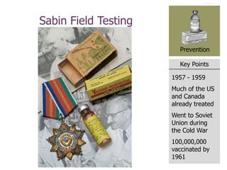 Key Points
Prevention
Sabin Field Testing
1957 - 1959
Much of the US
and Canada
already treated
Went to Soviet
Union during
the Cold War
100,000,000
vaccinated by
1961
 
