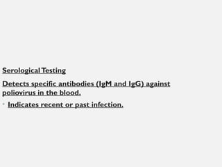 SerologicalTesting
Detects specific antibodies (IgM and IgG) against
poliovirus in the blood.
• Indicates recent or past infection.
 