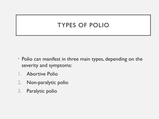 TYPES OF POLIO
• Polio can manifest in three main types, depending on the
severity and symptoms:
1. Abortive Polio
2. Non-paralytic polio
3. Paralytic polio
 