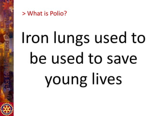 > What is Polio?


Iron lungs used to
  be used to save
    young lives
 
