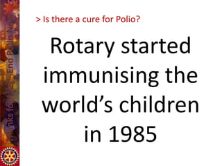 > Is there a cure for Polio?


  Rotary started
 immunising the
 world’s children
     in 1985
 