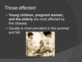 Those effected:
 Young children, pregnant women,
and the elderly are most effected by
this disease.
 Usually is most prevalent in the summer
and fall.
 