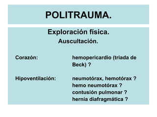 POLITRAUMA.
Exploración física.
Auscultación.
Corazón: hemopericardio (triada de
Beck) ?
Hipoventilación: neumotórax, hemotórax ?
hemo neumotórax ?
contusión pulmonar ?
hernia diafragmática ?
 