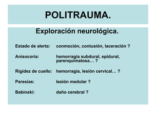 POLITRAUMA.
Exploración neurológica.
Estado de alerta: conmoción, contusión, laceración ?
Anisocoria: hemorragia subdural, epidural,
parenquimatosa… ?
Rigidez de cuello: hemorragia, lesión cervical… ?
Paresias: lesión medular ?
Babinski: daño cerebral ?
 