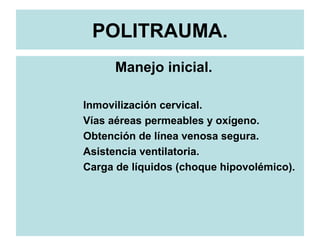 POLITRAUMA.
Manejo inicial.
Inmovilización cervical.
Vías aéreas permeables y oxígeno.
Obtención de línea venosa segura.
Asistencia ventilatoria.
Carga de líquidos (choque hipovolémico).
 
