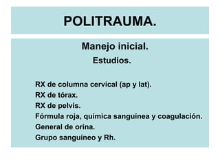 POLITRAUMA.
Manejo inicial.
Estudios.
RX de columna cervical (ap y lat).
RX de tórax.
RX de pelvis.
Fórmula roja, química sanguínea y coagulación.
General de orina.
Grupo sanguíneo y Rh.
 