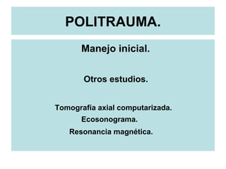 POLITRAUMA.
Manejo inicial.
Otros estudios.
Tomografía axial computarizada.
Ecosonograma.
Resonancia magnética.
 