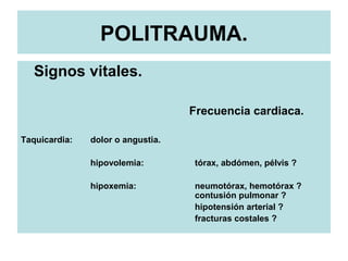 POLITRAUMA.
Signos vitales.
Frecuencia cardiaca.
Taquicardia: dolor o angustia.
hipovolemia: tórax, abdómen, pélvis ?
hipoxemia: neumotórax, hemotórax ?
contusión pulmonar ?
hipotensión arterial ?
fracturas costales ?
 