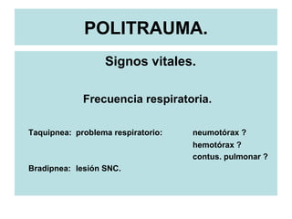 POLITRAUMA.
Signos vitales.
Frecuencia respiratoria.
Taquipnea: problema respiratorio: neumotórax ?
hemotórax ?
contus. pulmonar ?
Bradipnea: lesión SNC.
 