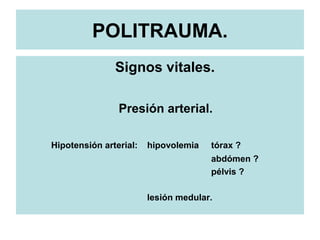 POLITRAUMA.
Signos vitales.
Presión arterial.
Hipotensión arterial: hipovolemia tórax ?
abdómen ?
pélvis ?
lesión medular.
 