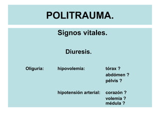 POLITRAUMA.
Signos vitales.
Diuresis.
Oliguria: hipovolemia: tórax ?
abdómen ?
pélvis ?
hipotensión arterial: corazón ?
volemia ?
médula ?
 