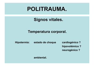 POLITRAUMA.
Signos vitales.
Temperatura corporal.
Hipotermia: estado de choque cardiogénico ?
hipovolémico ?
neurogénico ?
ambiental.
 