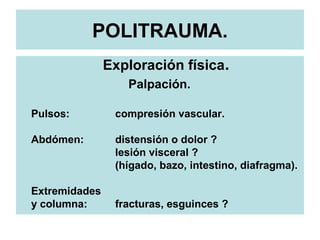 POLITRAUMA.
Exploración física.
Palpación.
Pulsos: compresión vascular.
Abdómen: distensión o dolor ?
lesión visceral ?
(hígado, bazo, intestino, diafragma).
Extremidades
y columna: fracturas, esguinces ?
 