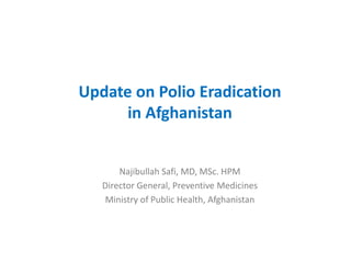 Update on Polio Eradication
in Afghanistan
Najibullah Safi, MD, MSc. HPM
Director General, Preventive Medicines
Ministry of Public Health, Afghanistan
 