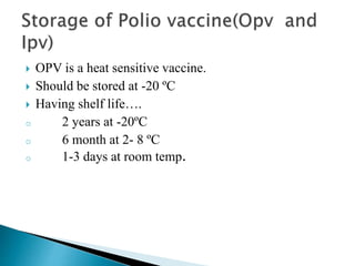  OPV is a heat sensitive vaccine.
 Should be stored at -20 ºC
 Having shelf life….
o 2 years at -20ºC
o 6 month at 2- 8 ºC
o 1-3 days at room temp.
 
