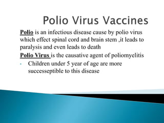 Polio is an infectious disease cause by polio virus
which effect spinal cord and brain stem ,it leads to
paralysis and even leads to death
Polio Virus is the causative agent of poliomyelitis
• Children under 5 year of age are more
successeptible to this disease
 