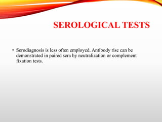SEROLOGICAL TESTS
• Serodiagnosis is less often employed. Antibody rise can be
demonstrated in paired sera by neutralization or complement
fixation tests.
 