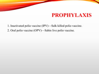 PROPHYLAXIS
1. Inactivated polio vaccine (lPV)—Salk killed polio vaccine.
2. Oral polio vaccine (OPV)—Sabin live polio vaccine.
 